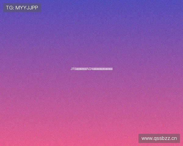 JRS体育无插件观看NBA全程直播入口及最新赛事资讯